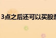 3点之后还可以买股票吗 三点过后能买股票吗