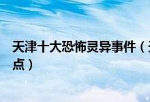 天津十大恐怖灵异事件（天津最恐怖的故事天津灵异事件盘点）