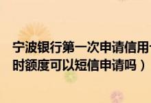 宁波银行第一次申请信用卡额度是多少（宁波银行信用卡临时额度可以短信申请吗）