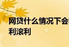 网贷什么情况下会利滚利 网贷什么情况下会利滚利