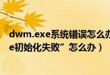 dwm.exe系统错误怎么办（Win7关机时报错“Dwwin.exe初始化失败”怎么办）