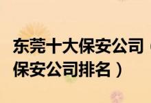 东莞十大保安公司（东莞保安公司哪家好东莞保安公司排名）