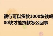 银行可以贷款1000块钱吗? 贷款对方要是说银行卡里面有1000块才能贷款怎么回事