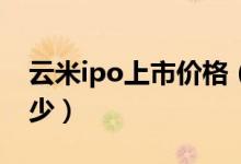 云米ipo上市价格（云米IPO发行价定价为多少）