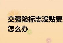 交强险标志没贴要怎么处理 交强险标志没贴怎么办