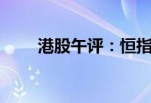 港股午评：恒指跌近1%科技股大跌