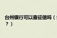 台州银行可以查征信吗（台州银行信用卡征信了通过率高吗？）