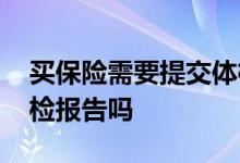 买保险需要提交体检报告吗 买保险要提供体检报告吗