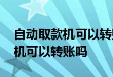 自动取款机可以转账吗跨行收费不 自动取款机可以转账吗