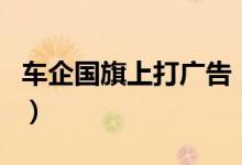 车企国旗上打广告（国旗上打广告涉嫌违法吗）