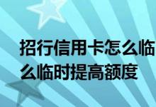 招行信用卡怎么临时提高额度 招行信用卡怎么临时提高额度