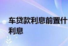 车贷款利息前置什么意思 车贷为什么有前置利息