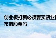 创业板打新必须要买创业板股票吗 创业板打新需要有创业板市值股票吗