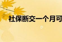 社保断交一个月可以补上吗 有什么影响 