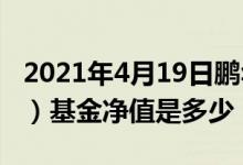 2021年4月19日鹏华改革红利股票（001188）基金净值是多少