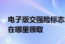 电子版交强险标志怎么领取 新车交强险标志在哪里领取