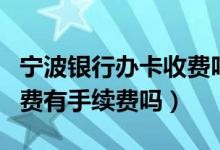 宁波银行办卡收费吗（宁波银行信用卡境外消费有手续费吗）