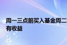 周一三点前买入基金周二有收益吗 周四3点前买入基金周五有收益