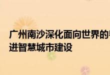 广州南沙深化面向世界的粤港澳全面合作总体方案：稳步推进智慧城市建设