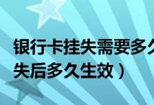 银行卡挂失需要多久生效（宁波银行信用卡挂失后多久生效）