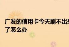 广发的信用卡今天刷不出来 广发银行信用卡还进去刷不出来了怎么办