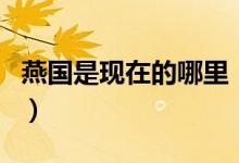 燕国是现在的哪里（历史上的燕国是哪些地方）