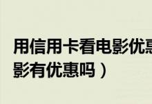 用信用卡看电影优惠吗（宁波银行信用卡看电影有优惠吗）