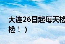 大连26日起每天检测一百万人（做到应检尽检！）