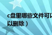 c盘里哪些文件可以清理（c盘里哪些文件可以删除）