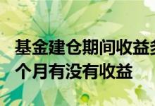 基金建仓期间收益多久更新一次 新基金建仓3个月有没有收益