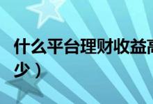 什么平台理财收益高（财加平台理财收益是多少）