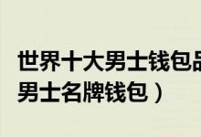 世界十大男士钱包品牌排行榜（世界上有哪些男士名牌钱包）