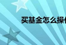 买基金怎么操作 买基金怎么配置