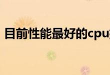 目前性能最好的cpu排名（CPU的性能排名）
