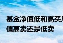 基金净值低和高买后收益有什么区别? 基金净值高卖还是低卖