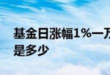 基金日涨幅1%一万元涨多少 基金日涨幅1%是多少