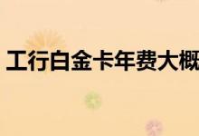 工行白金卡年费大概多少（工行白金卡年费）