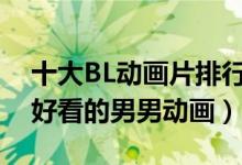 十大BL动画片排行榜（腐女动画推荐有什么好看的男男动画）