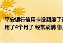 平安银行信用卡没额度了还可以刷 平安银行的信用卡我已经用了4个月了 经常刷满 额度怎么还提不上去