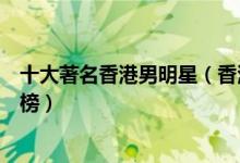 十大著名香港男明星（香港男明星地位排名香港男明星排行榜）