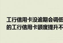工行信用卡没逾期会调低额度么 我没有逾期 那么为什么我的工行信用卡额度提升不了