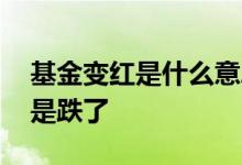 基金变红是什么意思 基金显示是红的为啥还是跌了
