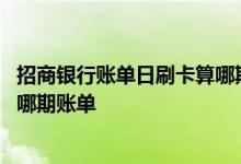 招商银行账单日刷卡算哪期账单 请问招商银行账单日刷卡算哪期账单