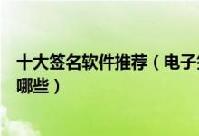 十大签名软件推荐（电子签名软件哪个好好用的签字软件有哪些）