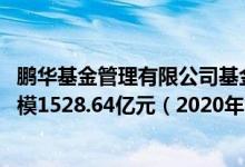 鹏华基金管理有限公司基金总规模5402.6亿元混合型基金规模1528.64亿元（2020年）