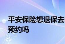 平安保险想退保去哪里退 平安保险退保需要预约吗