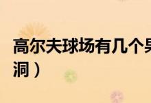 高尔夫球场有几个果岭（高尔夫球场有几个球洞）