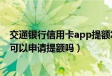 交通银行信用卡app提额怎么操作（交通银行信用卡刚下卡可以申请提额吗）