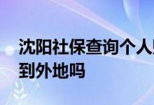 沈阳社保查询个人账户缴费明细怎么查 能转到外地吗 