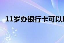 11岁办银行卡可以用吗 11岁能办银行卡吗